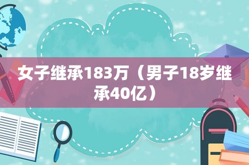 女子继承183万（男子18岁继承40亿）