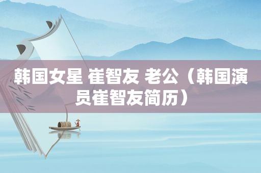 韩国女星 崔智友 老公（韩国演员崔智友简历）