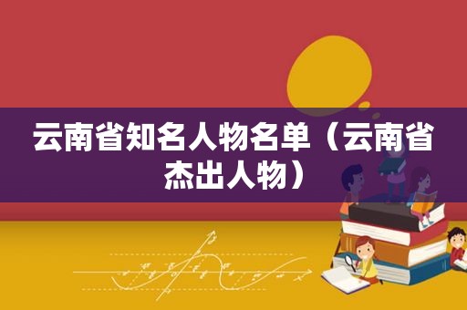 云南省知名人物名单（云南省杰出人物）