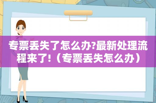 专票丢失了怎么办?最新处理流程来了!（专票丢失怎么办）