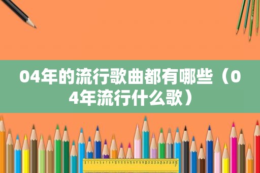 04年的流行歌曲都有哪些（04年流行什么歌）