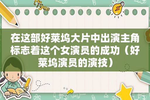 在这部好莱坞大片中出演主角标志着这个女演员的成功（好莱坞演员的演技）