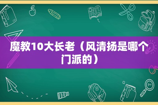 魔教10大长老（风清扬是哪个门派的）