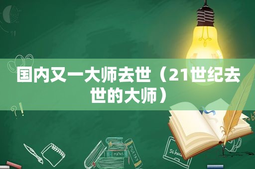 国内又一大师去世（21世纪去世的大师）