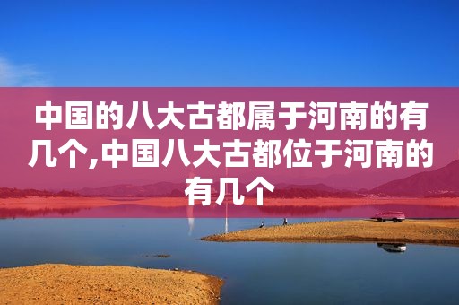 中国的八大古都属于河南的有几个,中国八大古都位于河南的有几个