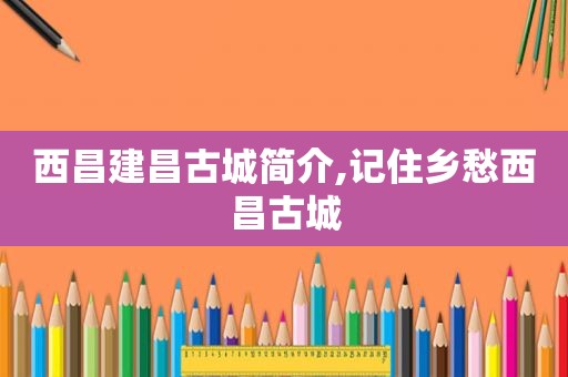 西昌建昌古城简介,记住乡愁西昌古城