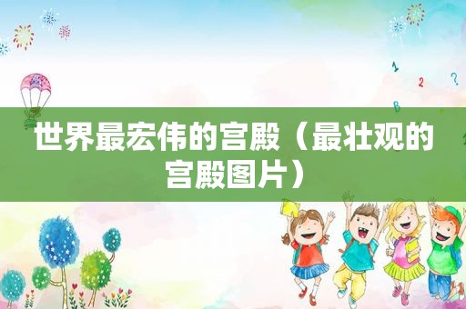 世界最宏伟的宫殿（最壮观的宫殿图片）