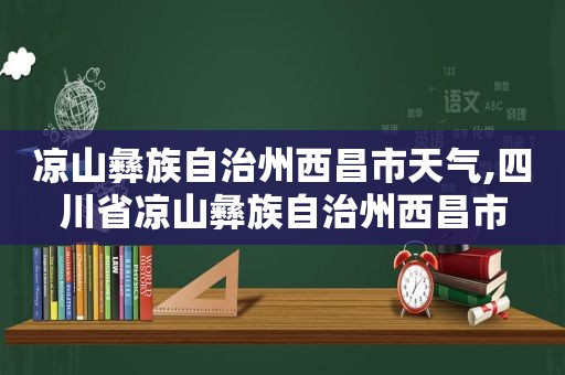 凉山彝族自治州西昌市天气,四川省凉山彝族自治州西昌市