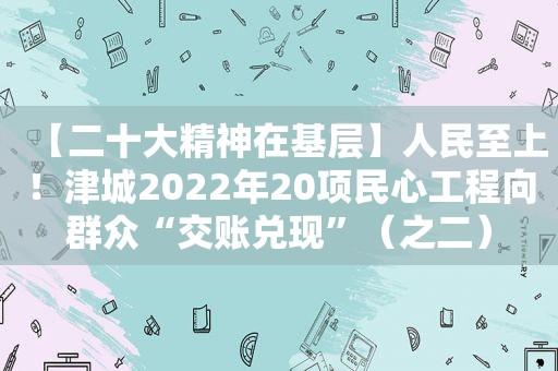 【二十大精神在基层】人民至上！津城2022年20项民心工程向群众“交账兑现”（之二）