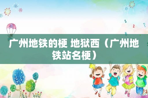 广州地铁的梗 地狱西（广州地铁站名梗）