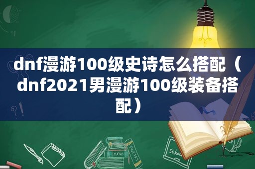 dnf漫游100级史诗怎么搭配（dnf2021男漫游100级装备搭配）