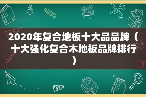 2020年复合地板十大品品牌（十大强化复合木地板品牌排行）