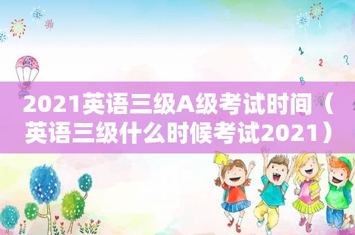 2021英语三级A级考试时间（英语三级什么时候考试2021）