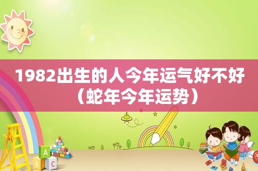 1982出生的人今年运气好不好（蛇年今年运势）