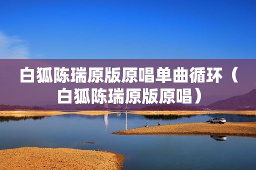 白狐陈瑞原版原唱单曲循环（白狐陈瑞原版原唱）