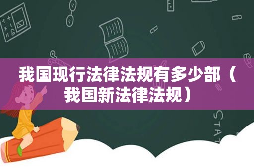 我国现行法律法规有多少部（我国新法律法规）