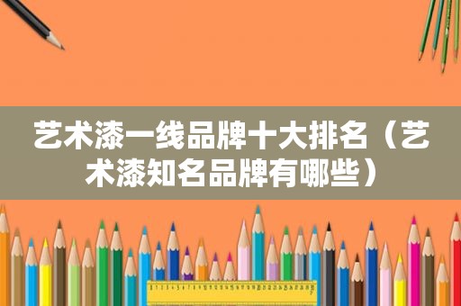 艺术漆一线品牌十大排名（艺术漆知名品牌有哪些）