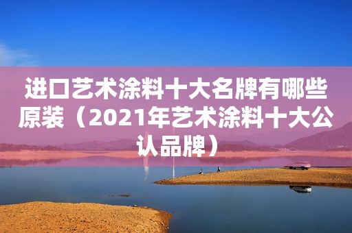 进口艺术涂料十大名牌有哪些原装（2021年艺术涂料十大公认品牌）
