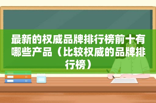 最新的权威品牌排行榜前十有哪些产品（比较权威的品牌排行榜）