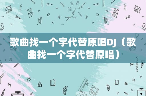 歌曲找一个字代替原唱DJ（歌曲找一个字代替原唱）