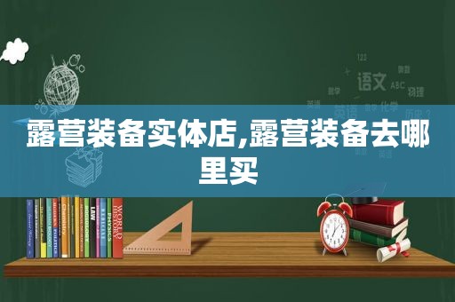 露营装备实体店,露营装备去哪里买