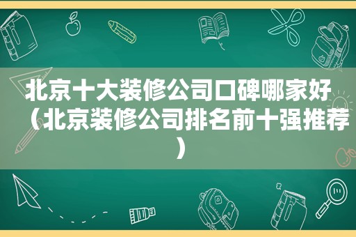 北京十大装修公司口碑哪家好（北京装修公司排名前十强推荐）