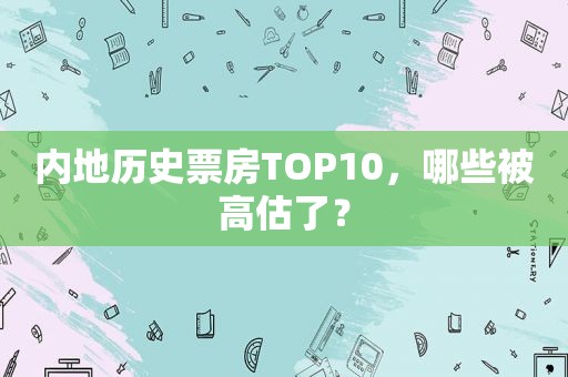 内地历史票房TOP10，哪些被高估了？