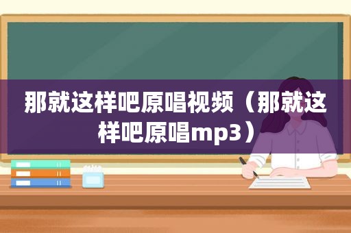 那就这样吧原唱视频（那就这样吧原唱mp3）
