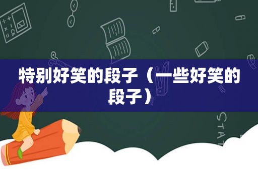 特别好笑的段子（一些好笑的段子）