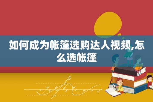 如何成为帐篷选购达人视频,怎么选帐篷