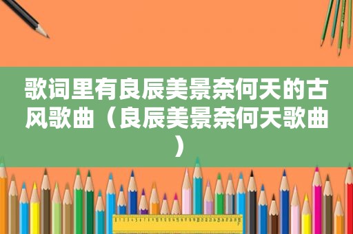歌词里有良辰美景奈何天的古风歌曲（良辰美景奈何天歌曲）