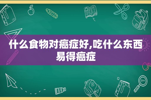 什么食物对癌症好,吃什么东西易得癌症