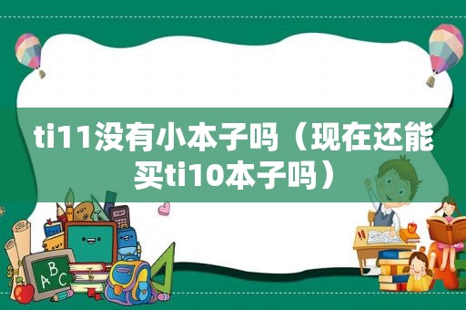 ti11没有小本子吗（现在还能买ti10本子吗）