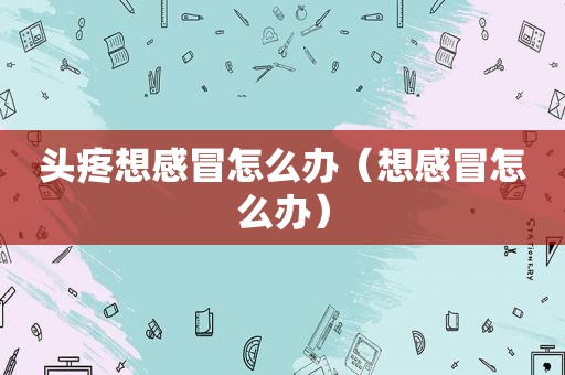 头疼想感冒怎么办（想感冒怎么办）