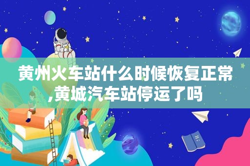 黄州火车站什么时候恢复正常,黄城汽车站停运了吗