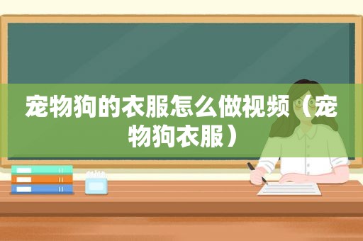 宠物狗的衣服怎么做视频（宠物狗衣服）