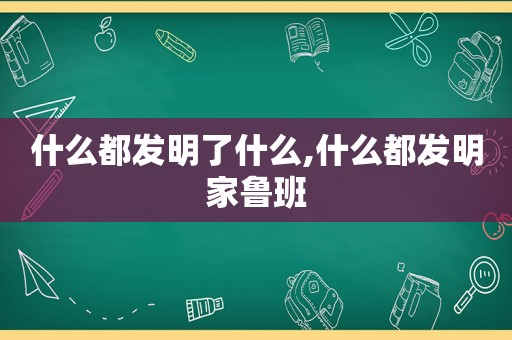 什么都发明了什么,什么都发明家鲁班