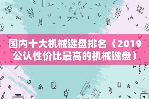 国内十大机械键盘排名（2019公认性价比最高的机械键盘）