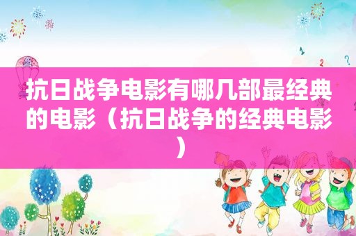 抗日战争电影有哪几部最经典的电影（抗日战争的经典电影）