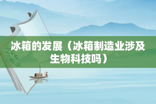 冰箱的发展（冰箱制造业涉及生物科技吗）