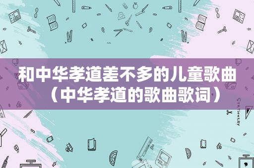 和中华孝道差不多的儿童歌曲（中华孝道的歌曲歌词）