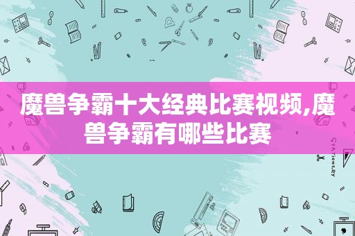 魔兽争霸十大经典比赛视频,魔兽争霸有哪些比赛