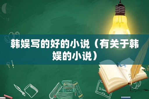 韩娱写的好的小说（有关于韩娱的小说）