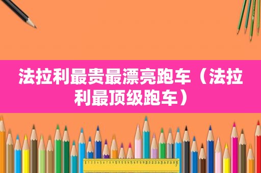 法拉利最贵最漂亮跑车（法拉利最顶级跑车）