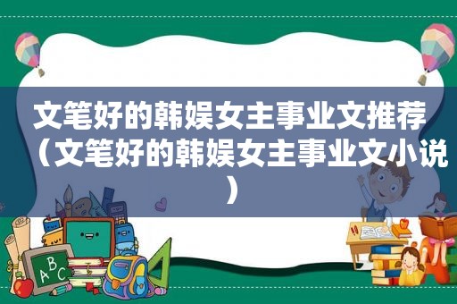 文笔好的韩娱女主事业文推荐（文笔好的韩娱女主事业文小说）