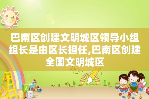 巴南区创建文明城区领导小组组长是由区长担任,巴南区创建全国文明城区