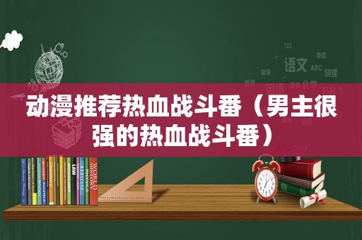动漫推荐热血战斗番（男主很强的热血战斗番）