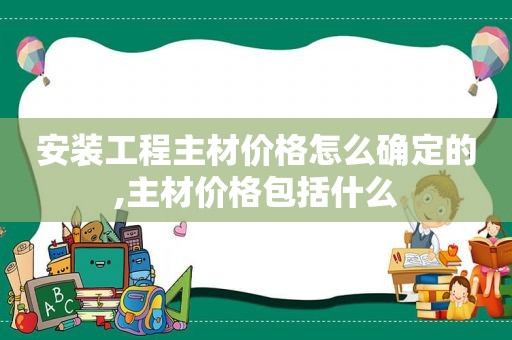 安装工程主材价格怎么确定的,主材价格包括什么