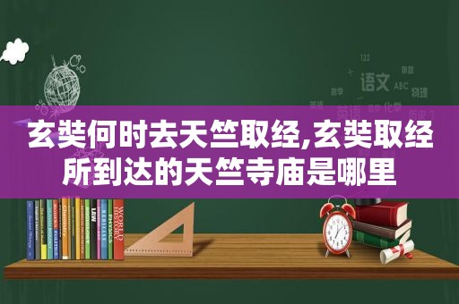 玄奘何时去天竺取经,玄奘取经所到达的天竺寺庙是哪里