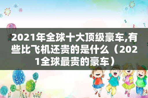 2021年全球十大顶级豪车,有些比飞机还贵的是什么（2021全球最贵的豪车）